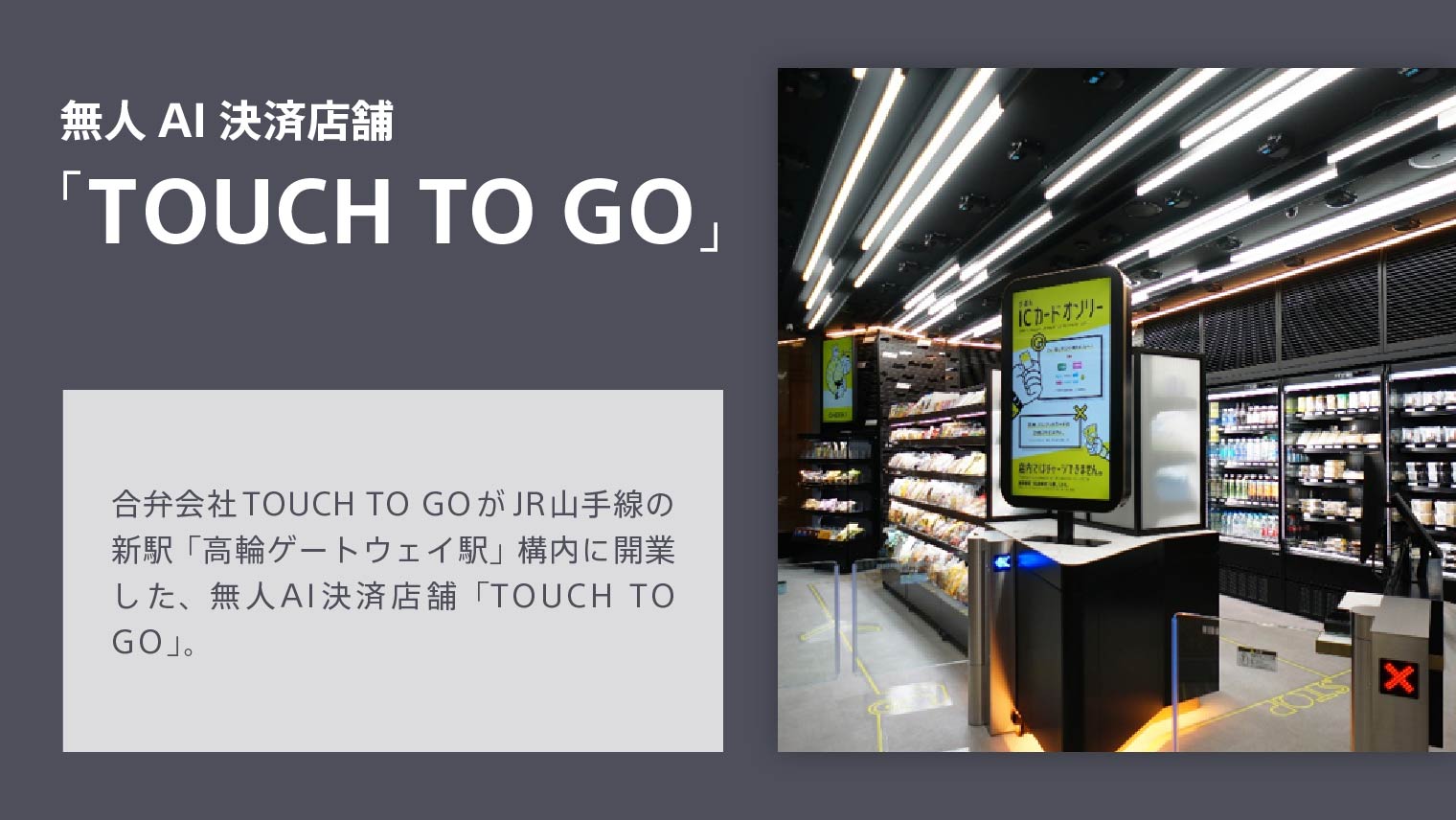無人AI決済店舗「TOUCH TO GO」 サインポスト株式会社がJR山手線の新駅「高輪ゲートウェイ駅」構内に開業した、無人AI決済店舗「TOUCH TO GO」