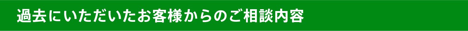 過去にいただいたお客様からのご相談内容