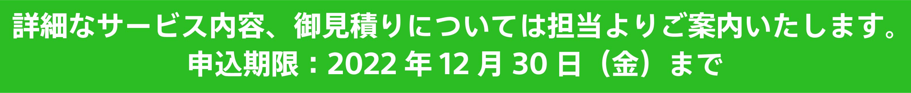 詳細なサービス内容、御見積りについては担当よりご案内いたします。 申込期限:2022年12月30日(金)まで