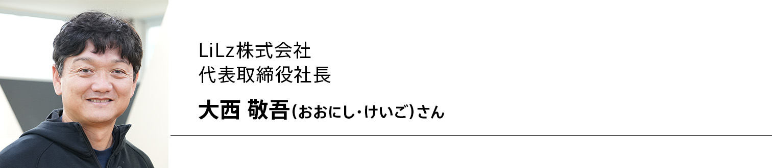 LiLz株式会社 代表取締役社長 大西 敬吾(おおにし・けいご)さん