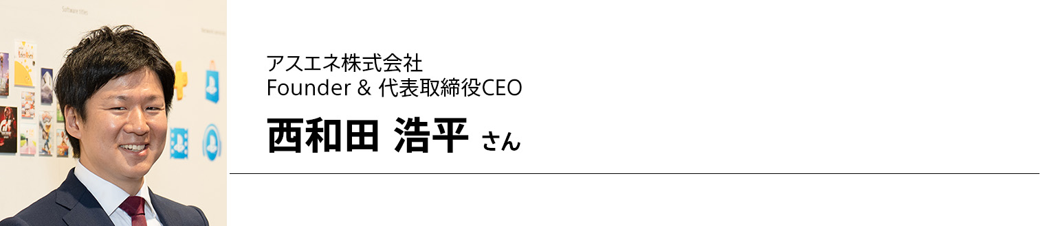 アスエネ株式会社 Founder & 代表取締役CEO 西和田 浩平 さん