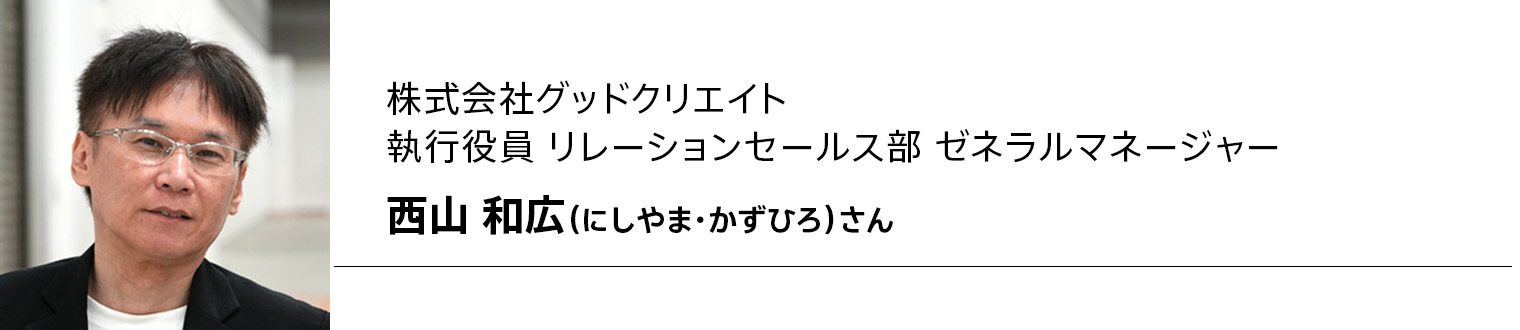 株式会社グッドクリエイト 執行役員 リレーションセールス部 ゼネラルマネージャー 西山 和広(にしやま・かずひろ)さん